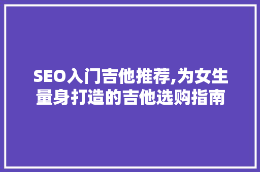 SEO入门吉他推荐,为女生量身打造的吉他选购指南