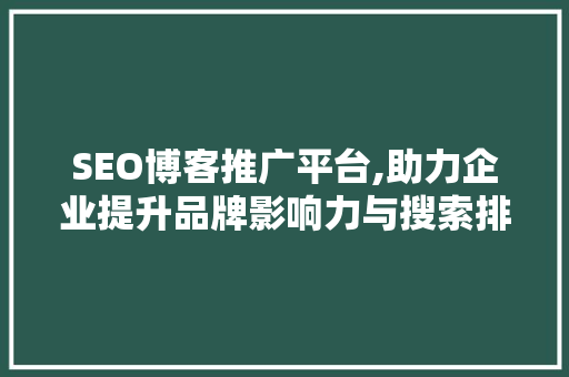 SEO博客推广平台,助力企业提升品牌影响力与搜索排名