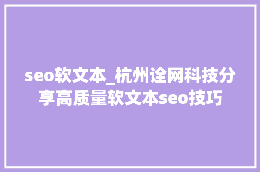 seo软文本_杭州诠网科技分享高质量软文本seo技巧 seo软文本_杭州诠网科技分享高质量软文本seo技巧 网站建设公司