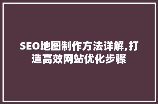 SEO地图制作方法详解,打造高效网站优化步骤