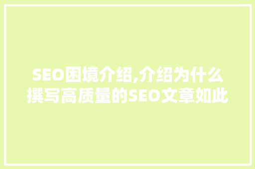SEO困境介绍,介绍为什么撰写高质量的SEO文章如此艰难