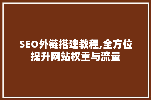 SEO外链搭建教程,全方位提升网站权重与流量 搜狗SEO