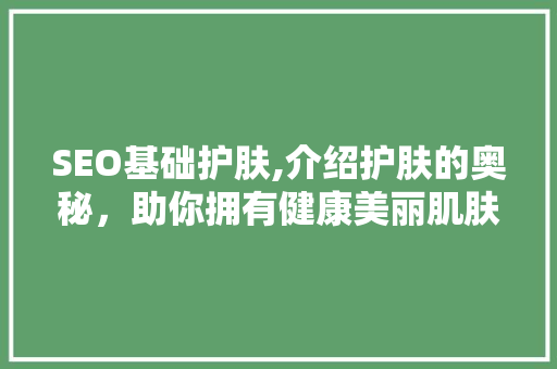 SEO基础护肤,介绍护肤的奥秘，助你拥有健康美丽肌肤 网站建设公司