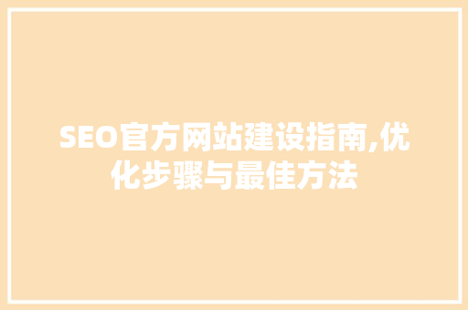 SEO官方网站建设指南,优化步骤与最佳方法
