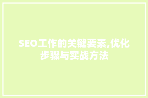 SEO工作的关键要素,优化步骤与实战方法