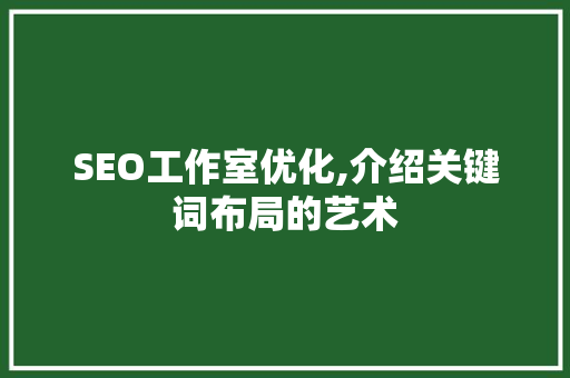 SEO工作室优化,介绍关键词布局的艺术 搜狗SEO