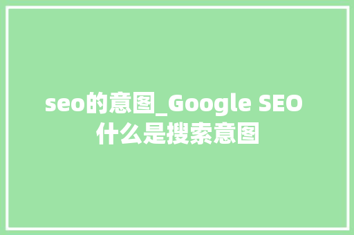seo的意图_Google SEO 什么是搜索意图 seo的意图_Google SEO 什么是搜索意图 网站建设公司