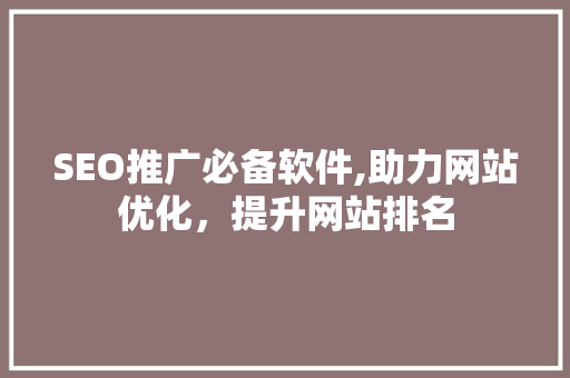 SEO推广必备软件,助力网站优化，提升网站排名
