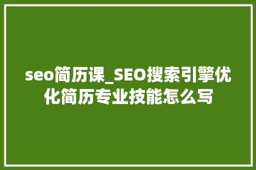 seo简历课_SEO搜索引擎优化简历专业技能怎么写 seo简历课_SEO搜索引擎优化简历专业技能怎么写 百度SEO