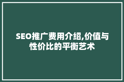 SEO推广费用介绍,价值与性价比的平衡艺术