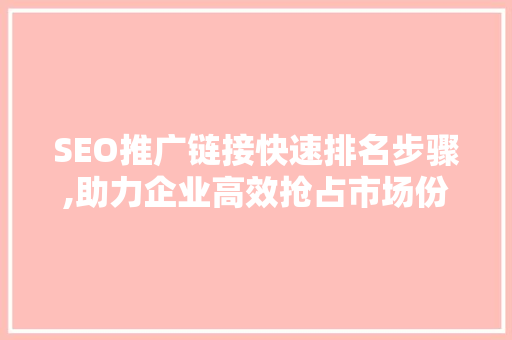 SEO推广链接快速排名步骤,助力企业高效抢占市场份额