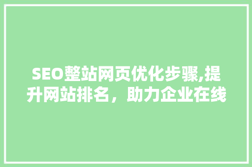SEO整站网页优化步骤,提升网站排名，助力企业在线发展