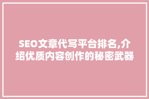 SEO文章代写平台排名,介绍优质内容创作的秘密武器