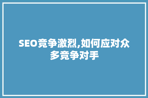 SEO竞争激烈,如何应对众多竞争对手