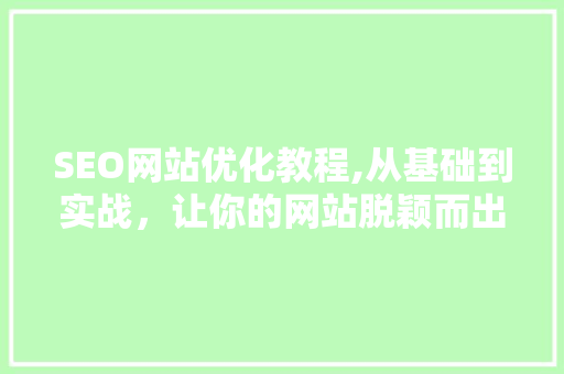 SEO网站优化教程,从基础到实战,让你的网站脱颖而出 搜狗SEO SEO网站优化教程,从基础到实战,让你的网站脱颖而出 搜狗SEO