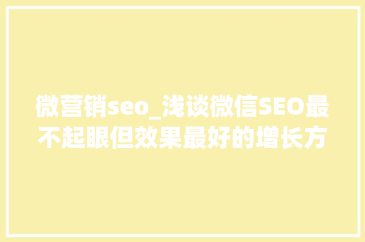 微营销seo_浅谈微信SEO最不起眼但效果最好的增长方法 网站建设公司 微营销seo_浅谈微信SEO最不起眼但效果最好的增长方法 微营销seo_浅谈微信SEO最不起眼但效果最好的增长方法 网站建设公司