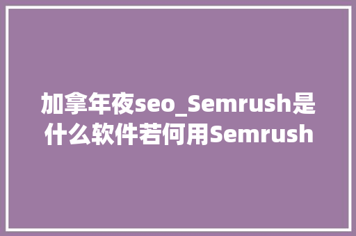 加拿年夜seo_Semrush是什么软件若何用Semrush进行国际化SEO优化 加拿年夜seo_Semrush是什么软件若何用Semrush进行国际化SEO优化 必应SEO