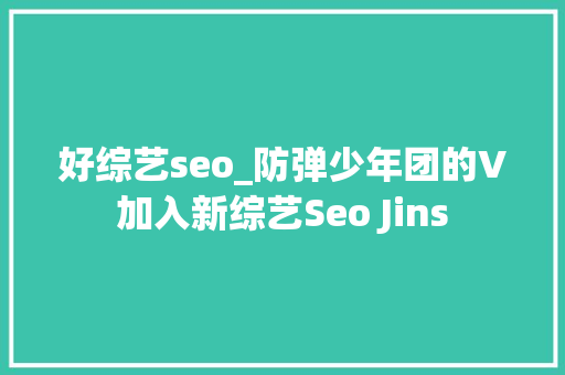 好综艺seo_防弹少年团的V加入新综艺Seo Jins