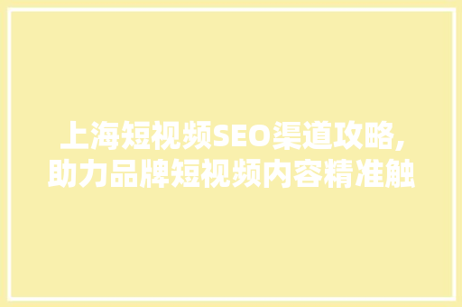 上海短视频SEO渠道攻略,助力品牌短视频内容精准触达 神马SEO