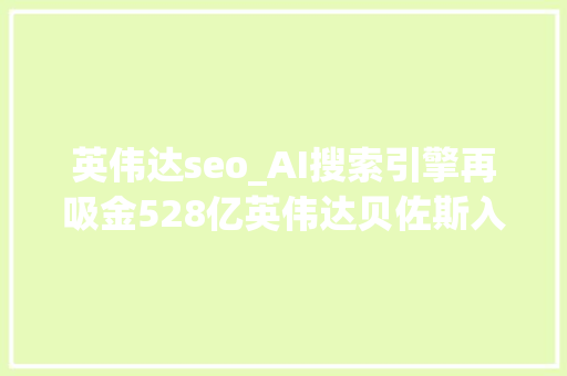 英伟达seo_AI搜索引擎再吸金528亿英伟达贝佐斯入股LeCun一众大年夜佬祝贺