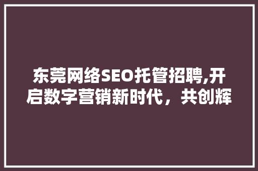 东莞网络SEO托管招聘,开启数字营销新时代，共创辉煌未来 网站建设公司