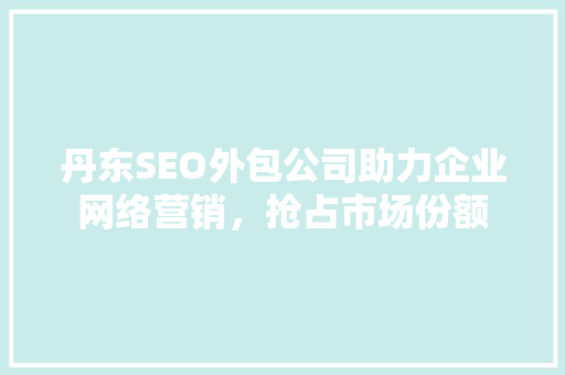 丹东SEO外包公司助力企业网络营销，抢占市场份额 百度SEO