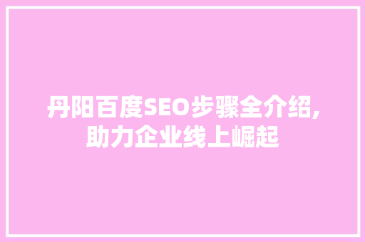 丹阳百度SEO步骤全介绍,助力企业线上崛起 百度SEO