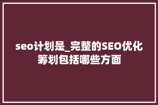 seo计划是_完整的SEO优化筹划包括哪些方面 seo计划是_完整的SEO优化筹划包括哪些方面 网站建设公司