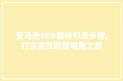 亚马逊SEO商标引流步骤,打造高效跨境电商之路 必应SEO