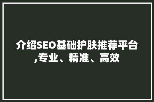介绍SEO基础护肤推荐平台,专业、精准、高效
