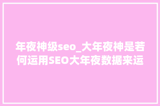 年夜神级seo_大年夜神是若何运用SEO大年夜数据来运营的这十八篇文章一一讲述