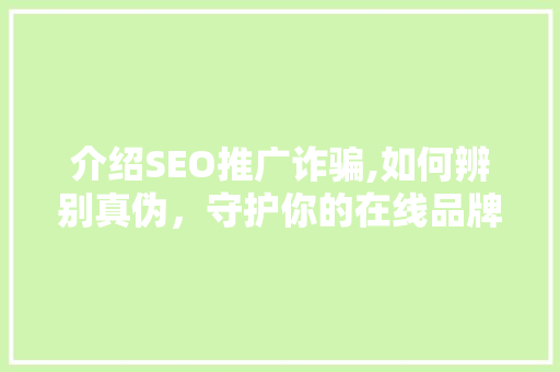 介绍SEO推广诈骗,如何辨别真伪，守护你的在线品牌 百度SEO