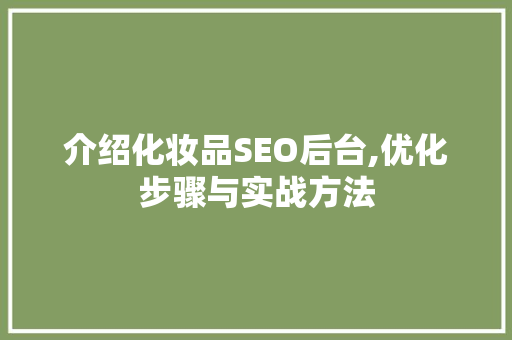 介绍化妆品SEO后台,优化步骤与实战方法 搜狗SEO