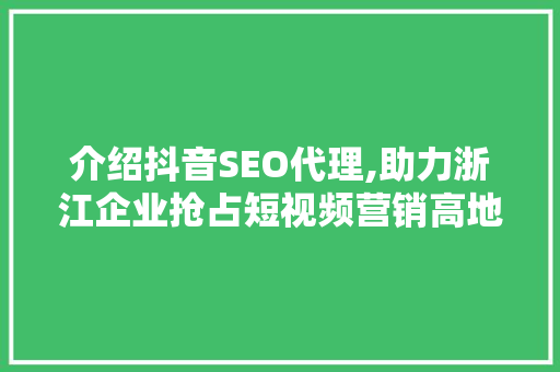 介绍抖音SEO代理,助力浙江企业抢占短视频营销高地