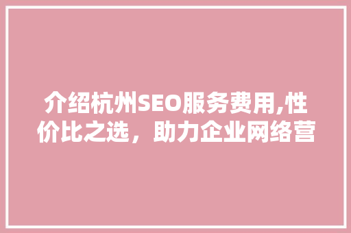 介绍杭州SEO服务费用,性价比之选，助力企业网络营销腾飞