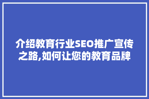 介绍教育行业SEO推广宣传之路,如何让您的教育品牌脱颖而出 百度SEO