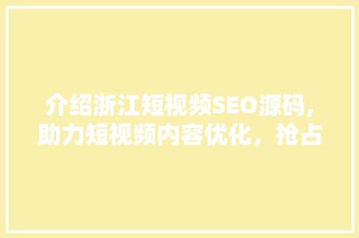 介绍浙江短视频SEO源码,助力短视频内容优化，抢占流量高地 神马SEO