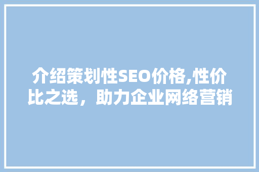 介绍策划性SEO价格,性价比之选，助力企业网络营销