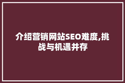 介绍营销网站SEO难度,挑战与机遇并存 神马SEO