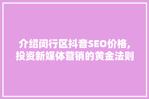 介绍闵行区抖音SEO价格,投资新媒体营销的黄金法则 网站建设公司