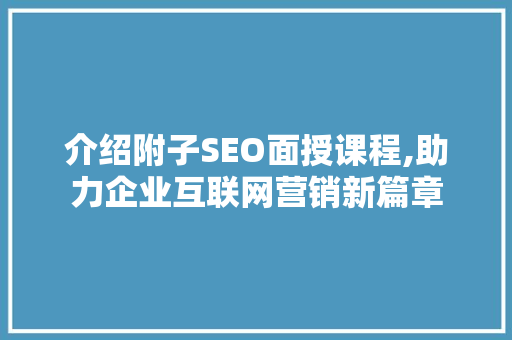 介绍附子SEO面授课程,助力企业互联网营销新篇章