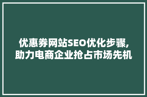 优惠券网站SEO优化步骤,助力电商企业抢占市场先机 百度SEO