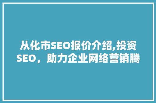 从化市SEO报价介绍,投资SEO，助力企业网络营销腾飞 神马SEO