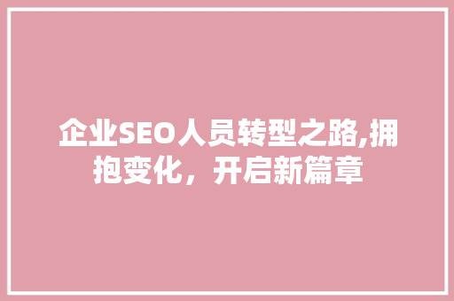 企业SEO人员转型之路,拥抱变化，开启新篇章 百度SEO