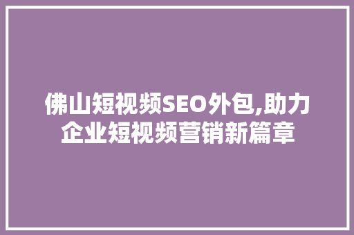 佛山短视频SEO外包,助力企业短视频营销新篇章 必应SEO