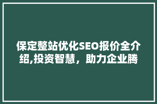 保定整站优化SEO报价全介绍,投资智慧，助力企业腾飞