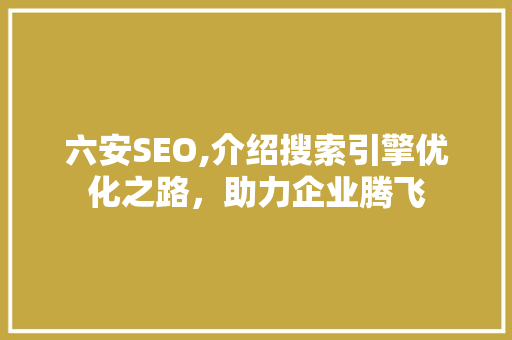 六安SEO,介绍搜索引擎优化之路，助力企业腾飞 SEO关键词