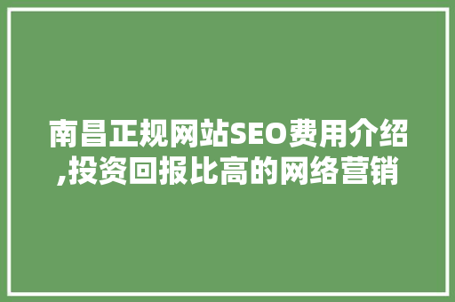 南昌正规网站SEO费用介绍,投资回报比高的网络营销之路