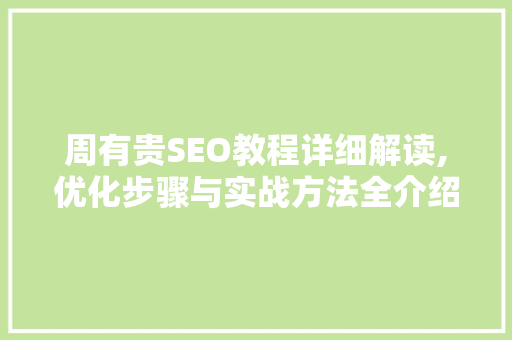 周有贵SEO教程详细解读,优化步骤与实战方法全介绍