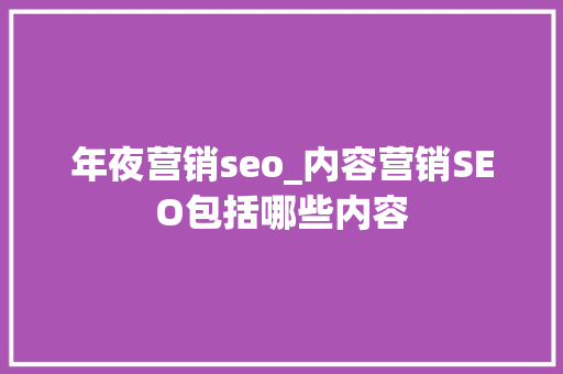 年夜营销seo_内容营销SEO包括哪些内容